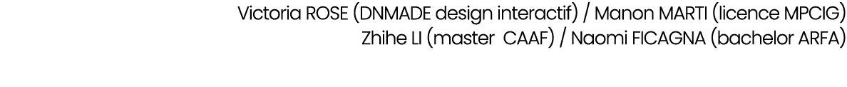 Victoria ROSE (DNMADE design interactif) / Manon MARTI (licence MPCIG) Zhihe LI (master CAAF) / Naomi FICAGNA (bachel...